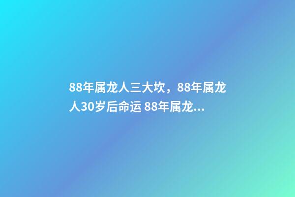 88年属龙人三大坎，88年属龙人30岁后命运 88年属龙人32岁有一难，为什么说属龙人33岁最苦-第1张-观点-玄机派